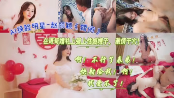 AI換臉明星-趙麗穎《婚鬧》在哥哥婚禮上強上性感嫂子，激情干穴！#國產劇情#多人運動#射精#騷逼#人妻#挑逗#性交