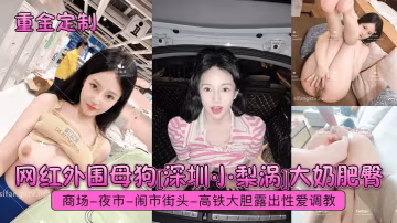 網紅外圍母狗[深圳小梨渦]大奶肥臀商場-夜市-鬧市街頭-高鐵大膽露出性愛調教
