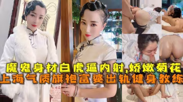 上海氣質旗袍富婆出軌健身教練，魔鬼身材白虎逼內射,嬌嫩菊花。