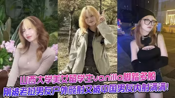山西大學美女留學生vanilla腳踏多船剛被寮國男友戶外顏射又被中國男友內射滿滿！