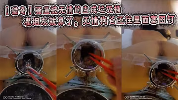 【獵奇】騷逼被無情的當成垃圾桶，灌煙灰就算了，無情狗爸還往裡面塞圖釘