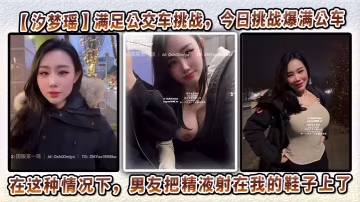 【汐夢瑤】滿足公交車挑戰，今日挑戰爆滿公車，在這種情況下，男友把精液射在我的鞋子上了