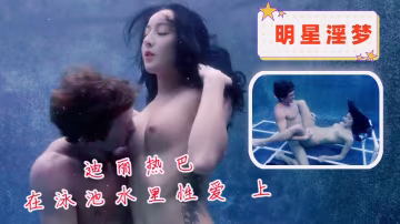 明星淫夢-迪麗熱巴在泳池水裡性愛 上