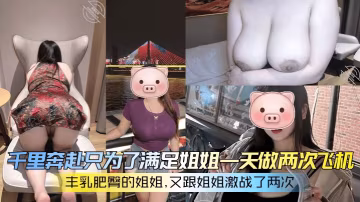 【豐乳肥臀的姐姐】 千里奔赴只為了滿足姐姐一天做兩次飛機，又跟姐姐激戰了兩次