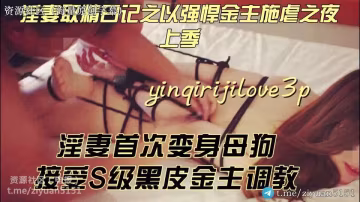 淫妻愛好者「yinqirijilove3P」淫妻取精日記之強悍金主施虐之夜，淫妻變母狗，S級黑皮金主#騷逼#挑逗#性交#SM