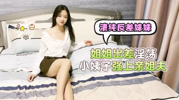 清純反差妹妹，姐姐出差淫蕩小姨子強上親姐夫uup3