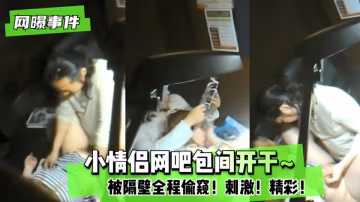 【網曝事件】網吧包間小情侶多姿勢啪啪做愛~ 被隔壁全程偷窺！刺激！精彩！