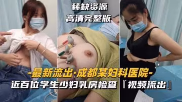 醫院驚爆！近百位清純學生與性感少婦爆乳檢查私密視頻外流，誘惑畫面全曝光！