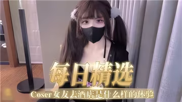 每日精選COSER女友酒店私密激情，體驗超誘人狂歡！