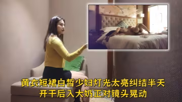 【文軒探花】黃衣短裙白皙少婦，燈光太亮糾結半天開干，後入大奶正對鏡頭晃動