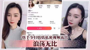 快手少婦恬恬私密視頻流出 浪蕩無比