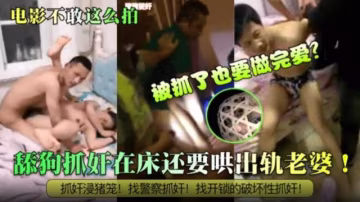 【炸裂抓姦】電影也不敢這麼拍！被抓了也要做完愛？舔狗抓姦在床還要哄出軌老婆！抓姦浸豬籠！找警察抓姦！找開鎖的破壞性抓姦！