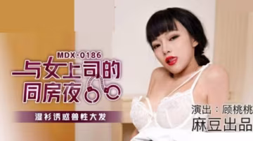 麻豆熱播：顧桃桃濕身誘惑！女上司同房夜衣衫盡濕，獸性大爆發狂干整晚！