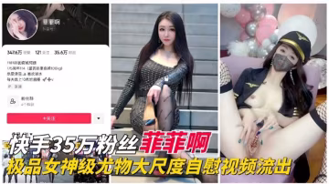 快手35W粉絲「菲菲啊」極品女神尤物大尺度視頻流出