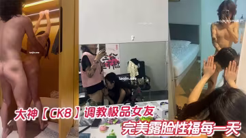 大神【CK8】調教極品女友完美露臉性福每一天