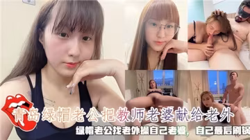 青島綠帽老公主動獻教師老婆給老外狂操，最終親自刷鍋內射收尾！