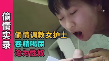 【偷情實錄】偷情調教女護士，吞精喝尿淪為性奴！