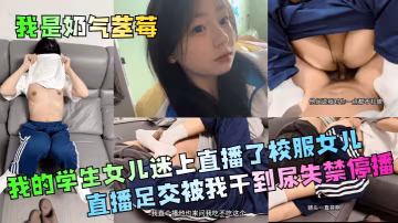 【我是奶氣草莓】 我的學生女兒迷上直播了校服女兒直播足交被我干到尿失禁停播
