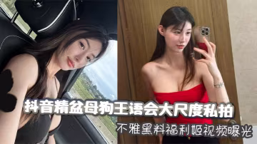 抖音精盆母狗王語會大尺度私拍不雅黑料福利姬視頻曝光