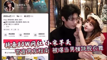 抖音80W網紅 小宋芋頭 官宣男友程南 被爆當男模跳脫衣舞 出軌視頻露骨大膽 富二代人設崩塌