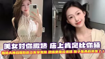 美女對你撒嬌 床上肯定比你騷 推特大神約炮妙齡少女學生妹 顏值更是沒得說 妹子是真的爽飽了！
