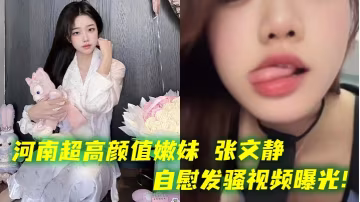 河南超高顏值嫩妹 張文靜自慰發騷視頻曝光！