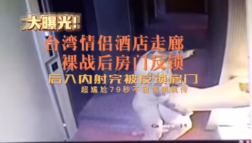 台灣情侶酒店走廊裸戰房門反鎖超尷尬79秒不雅視頻瘋傳-黑料吃瓜