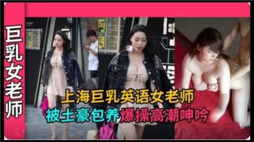 上海巨乳英語女教師遭土豪包養，爆操狂插干到高潮浪叫呻吟！