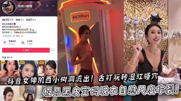抖音女神凱西小樹洞流出！舌釘玩轉濕紅騷穴，極品黑皮寶媽脫衣自慰尺度炸裂！