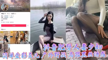 抖音肥臀人妻少婦 簡單愛彩靈兒 戶外野戰 高跟黑絲誘惑