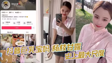抖音巨乳寶媽 楊枝甘露. 史上最大尺度