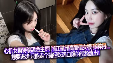 心機女模特跪舔金主屌 浙江杭州高顏值女模 張梓丹_ 想要進步 只能走個捷徑吃雞口爆的視頻流出！