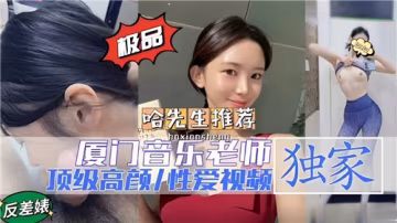 廈門音樂老師絕美顏值性愛視頻，頂級激情實拍流出！
