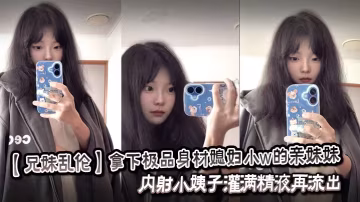 【兄妹亂倫】拿下極品身材媳婦小w的親妹妹，內射小姨子灌滿精液再流出。