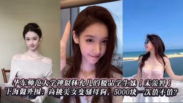 華東師範大學神似林允兒的極品學生妹【宋羨婷】下海做外圍：高挑美女變騷母狗，5000塊一次值不值？