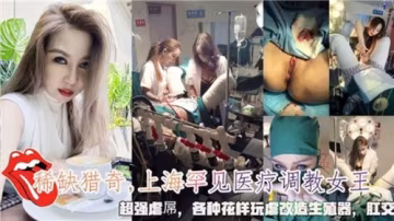 上海醫療女王調教實錄：百種虐屌花樣玩壞陽具，生殖器改造讓你射爆！