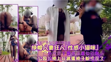 狂野人妻化身性感貓咪，戶外樹蔭下大膽露出騷逼，主動勾引老頭引爆綠帽幻想