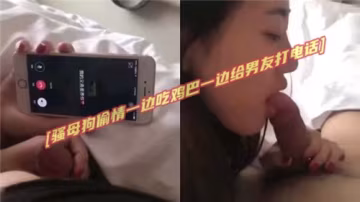 騷浪女偷情時邊口交邊與男友通話，雙重刺激極致誘惑