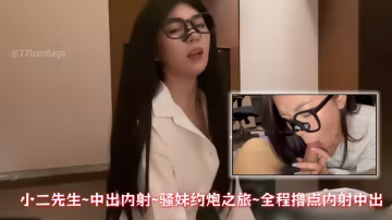 小二先生~中出內射~騷妹約炮之旅~全程擼點內射中出