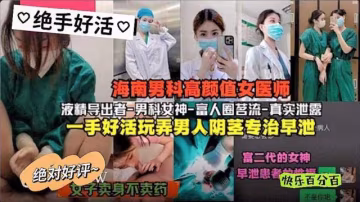 吃瓜爆料海南男科高顏值女醫師富人圈茗流一手好活玩弄男人陰莖專職早泄與富二代