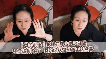 【母子亂倫】把躺在床上的老騷逼強行拔掉內褲！我媽說我就知道干這點事。隨著我抽插的速度越來越快，我媽突然像瘋了一樣抓著我後背，我也憋不住了