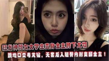 短髮神顏女大學生變身金主胯下尤物：跪地口交毒龍鑽，無套後入翹臀內射爽翻金主！