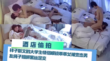 【酒店偷拍】 樣子斯文的大學生情侶眼鏡乖乖女被變態男友繩子捆綁黑絲足交