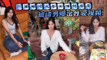 廣西柳州反差女神趙鑫鑫被渣男曝出性愛視頻..胯下口交抬腿爆操 全程淫蕩浪叫操成母狗！