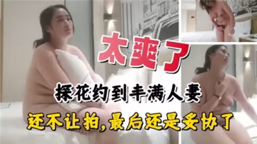 豐滿人妻激情約會，從拒絕拍攝到快感妥協的全記錄