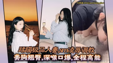 蹂躪極品人妻sm凌辱調教美胸翹臀深喉口爆全程高能