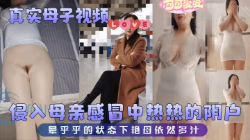 【真實母子】視頻 侵入母親感冒中熱熱的陰戶 暈乎乎的狀態下艷母依然多汁