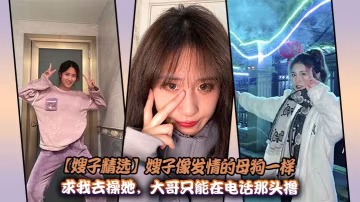【嫂子精選】嫂子像發情的母狗一樣求我去操她，大哥只能在電話那頭擼