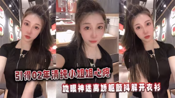 引得02年清純小姐姐心疼，她眼神迷離嬌軀顫抖解開衣衫