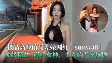 極品高顏值反差婊網紅 sunwall 頂級精盆 主人的專屬玩物